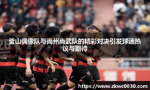 釜山偶像队与尚州尚武队的精彩对决引发球迷热议与期待