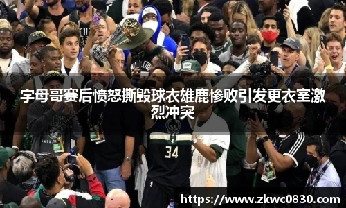 字母哥赛后愤怒撕毁球衣雄鹿惨败引发更衣室激烈冲突