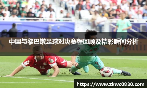 中国与黎巴嫩足球对决赛程回顾及精彩瞬间分析